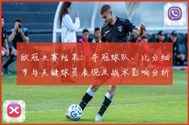 欧冠决赛结果：夺冠球队、比分细节与关键球员表现及战术影响分析