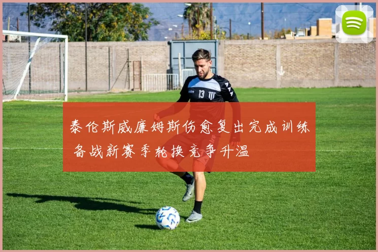 泰伦斯威廉姆斯伤愈复出完成训练 备战新赛季轮换竞争升温