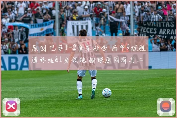 原创 巴萨1-2皇家社会 西甲9连胜遭终结&1分领跑 输球原因有其二