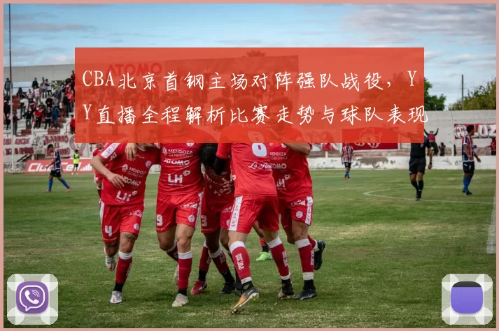 CBA北京首钢主场对阵强队战役，YY直播全程解析比赛走势与球队表现