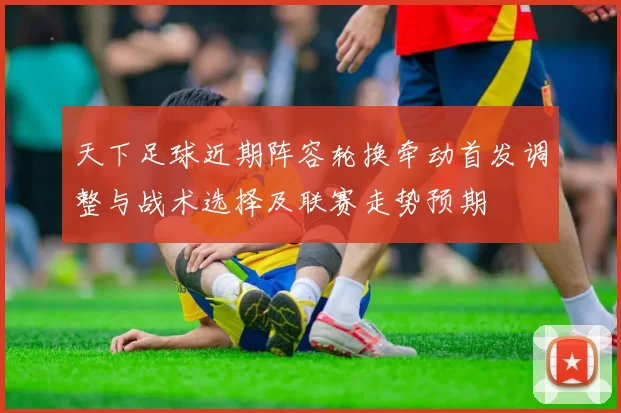 天下足球近期阵容轮换牵动首发调整与战术选择及联赛走势预期
