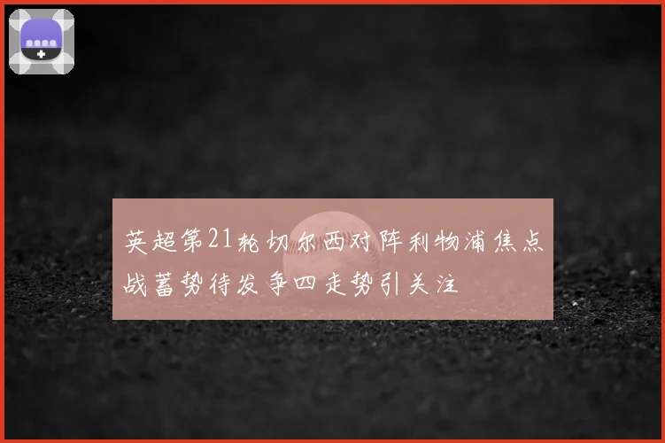 英超第21轮切尔西对阵利物浦焦点战蓄势待发争四走势引关注