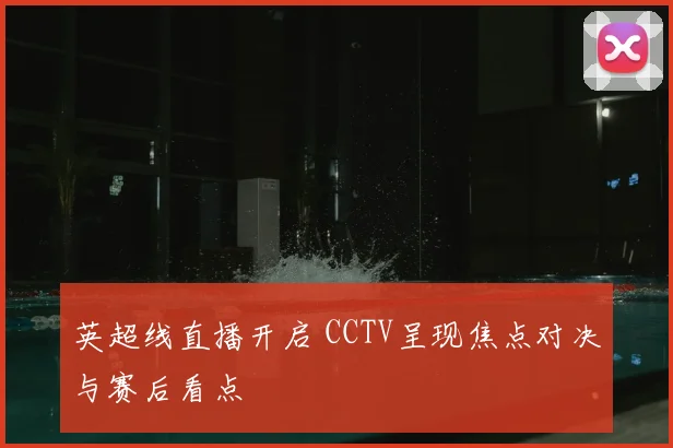 英超线直播开启 CCTV呈现焦点对决与赛后看点