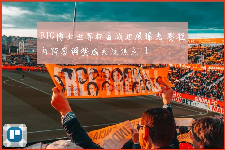 BIG博士世界杯备战进展曝光 赛程与阵容调整成关注焦点_1