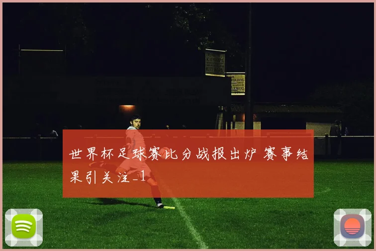 世界杯足球赛比分战报出炉 赛事结果引关注_1