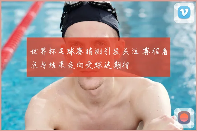 世界杯足球赛猜测引发关注 赛程看点与结果走向受球迷期待
