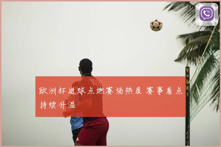 欧洲杯进球点燃赛场热度 赛事看点持续升温