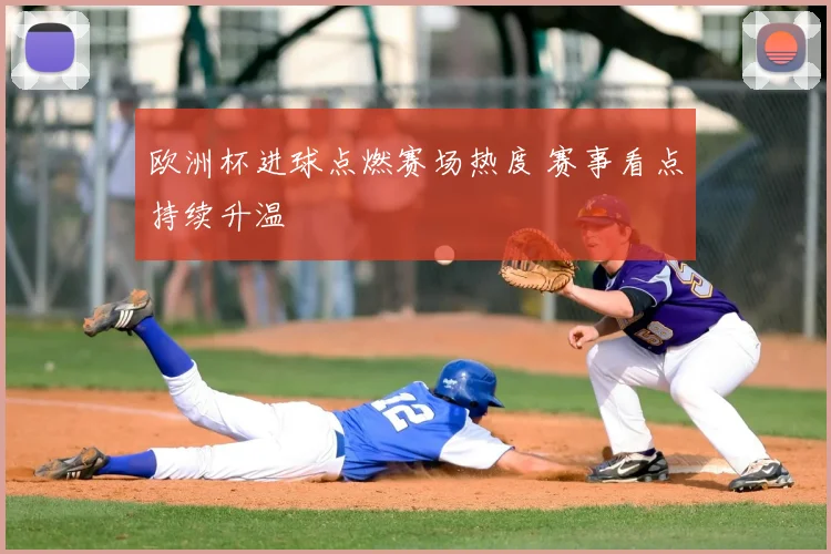 欧洲杯进球点燃赛场热度 赛事看点持续升温