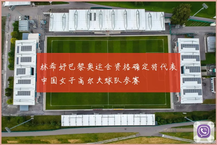 林希妤巴黎奥运会资格确定将代表中国女子高尔夫球队参赛