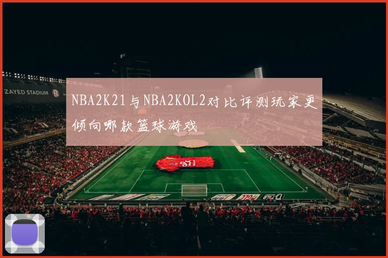 NBA2K21与NBA2KOL2对比评测玩家更倾向哪款篮球游戏