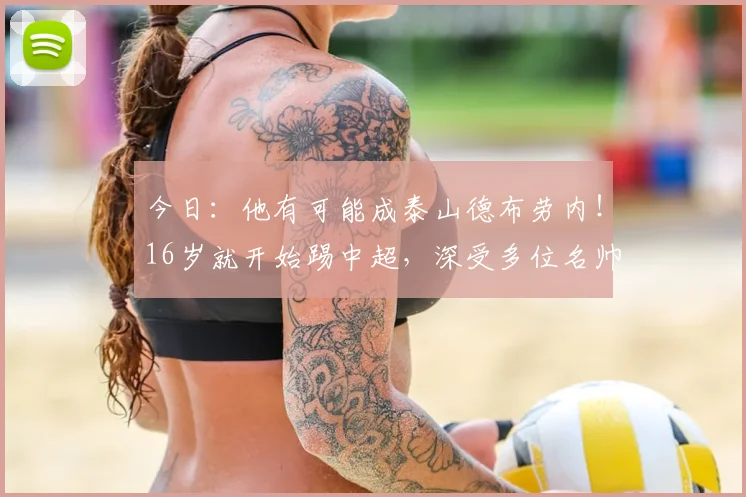 今日:他有可能成泰山德布劳内!16岁就开始踢中超,深受多位名帅器重_陈泽仕_韩鹏_本赛季