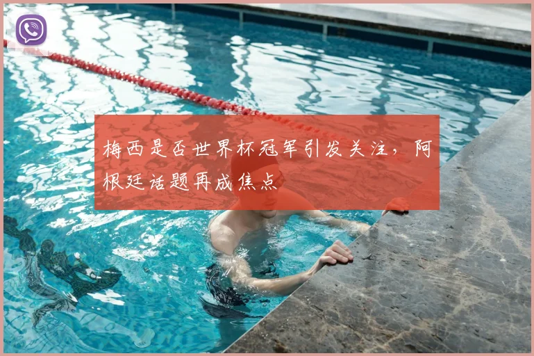 梅西是否世界杯冠军引发关注,阿根廷话题再成焦点