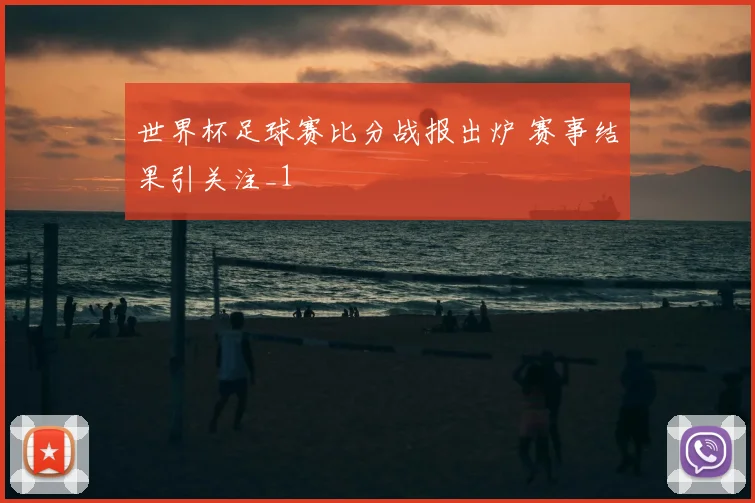 世界杯足球赛比分战报出炉 赛事结果引关注_1