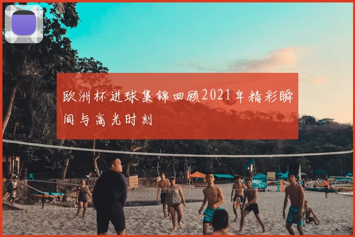 欧洲杯进球集锦回顾2021年精彩瞬间与高光时刻