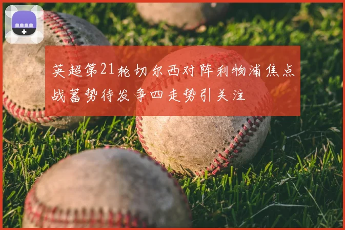 英超第21轮切尔西对阵利物浦焦点战蓄势待发争四走势引关注